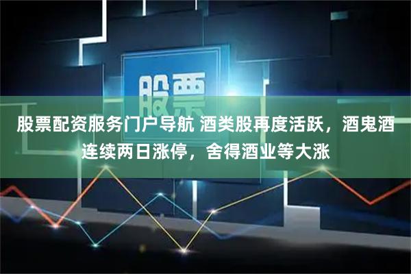 股票配资服务门户导航 酒类股再度活跃，酒鬼酒连续两日涨停，舍得酒业等大涨
