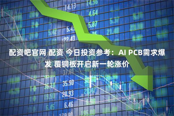 配资吧官网 配资 今日投资参考：AI PCB需求爆发 覆铜板开启新一轮涨价