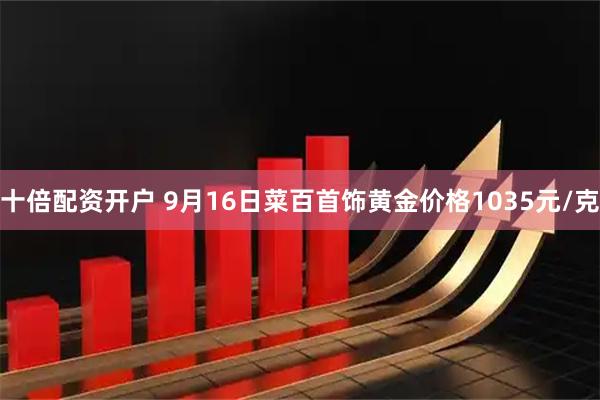 十倍配资开户 9月16日菜百首饰黄金价格1035元/克