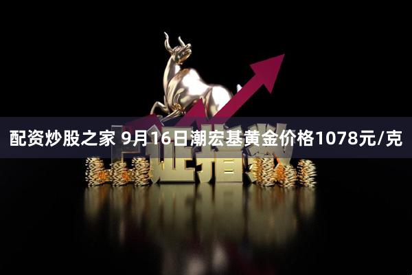 配资炒股之家 9月16日潮宏基黄金价格1078元/克