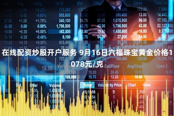 在线配资炒股开户服务 9月16日六福珠宝黄金价格1078元/克