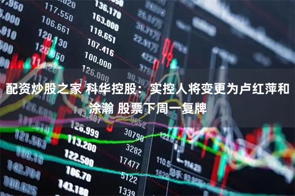 配资炒股之家 科华控股：实控人将变更为卢红萍和涂瀚 股票下周一复牌