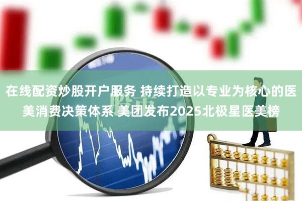 在线配资炒股开户服务 持续打造以专业为核心的医美消费决策体系 美团发布2025北极星医美榜