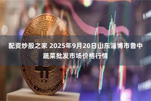 配资炒股之家 2025年9月20日山东淄博市鲁中蔬菜批发市场价格行情