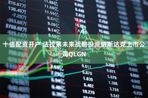 十倍配资开户 法拉第未来战略投资纳斯达克上市公司QLGN