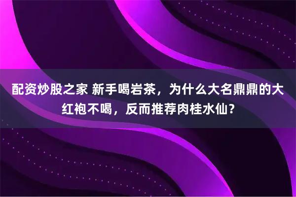 配资炒股之家 新手喝岩茶，为什么大名鼎鼎的大红袍不喝，反而推荐肉桂水仙？