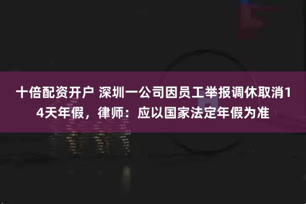 十倍配资开户 深圳一公司因员工举报调休取消14天年假，律师：应以国家法定年假为准