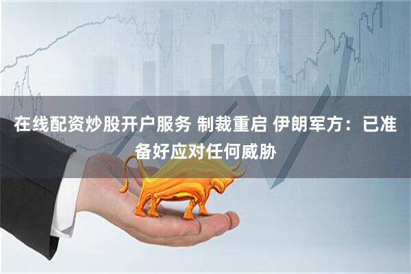 在线配资炒股开户服务 制裁重启 伊朗军方：已准备好应对任何威胁