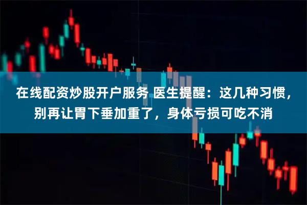 在线配资炒股开户服务 医生提醒：这几种习惯，别再让胃下垂加重了，身体亏损可吃不消