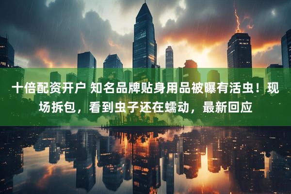 十倍配资开户 知名品牌贴身用品被曝有活虫！现场拆包，看到虫子还在蠕动，最新回应