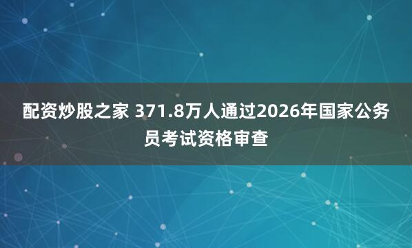配资炒股之家 371.8万人通过2026年国家公务员考试资格审查