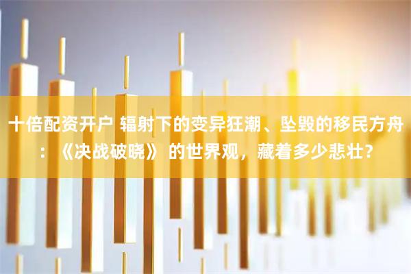 十倍配资开户 辐射下的变异狂潮、坠毁的移民方舟：《决战破晓》 的世界观，藏着多少悲壮？