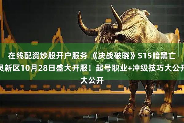 在线配资炒股开户服务 《决战破晓》S15暗黑亡灵新区10月28日盛大开服！起号职业+冲级技巧大公开