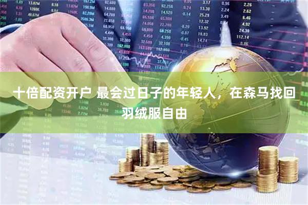 十倍配资开户 最会过日子的年轻人，在森马找回羽绒服自由
