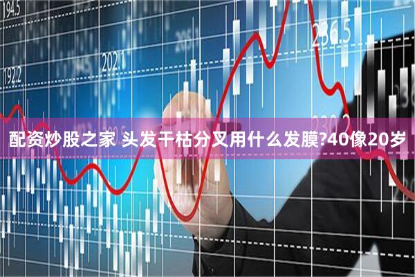 配资炒股之家 头发干枯分叉用什么发膜?40像20岁
