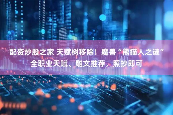 配资炒股之家 天赋树移除！魔兽“熊猫人之谜”全职业天赋、雕文推荐，照抄即可