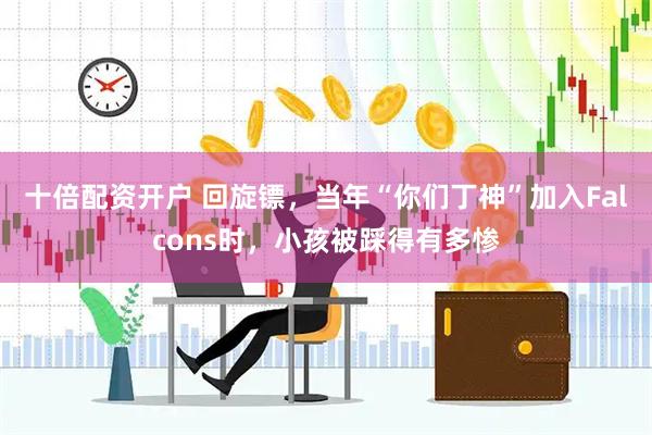 十倍配资开户 回旋镖，当年“你们丁神”加入Falcons时，小孩被踩得有多惨