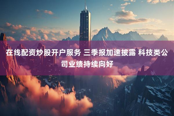 在线配资炒股开户服务 三季报加速披露 科技类公司业绩持续向好