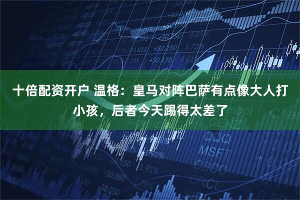 十倍配资开户 温格：皇马对阵巴萨有点像大人打小孩，后者今天踢得太差了