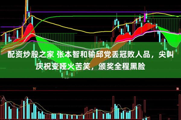 配资炒股之家 张本智和输邱党丢冠败人品，尖叫庆祝变哑火苦笑，颁奖全程黑脸