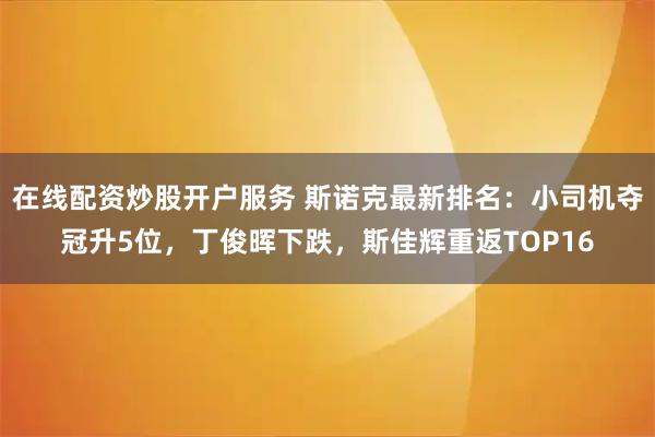 在线配资炒股开户服务 斯诺克最新排名：小司机夺冠升5位，丁俊晖下跌，斯佳辉重返TOP16