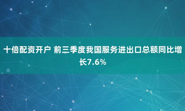 十倍配资开户 前三季度我国服务进出口总额同比增长7.6%