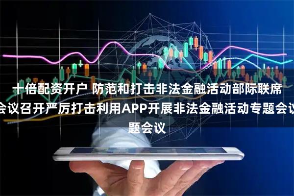 十倍配资开户 防范和打击非法金融活动部际联席会议召开严厉打击利用APP开展非法金融活动专题会议