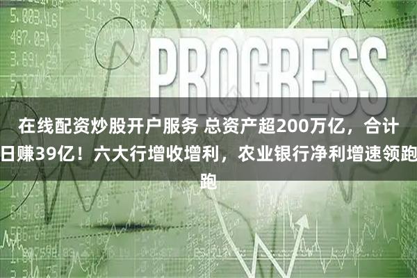 在线配资炒股开户服务 总资产超200万亿，合计日赚39亿！六大行增收增利，农业银行净利增速领跑