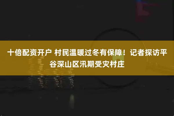 十倍配资开户 村民温暖过冬有保障！记者探访平谷深山区汛期受灾村庄