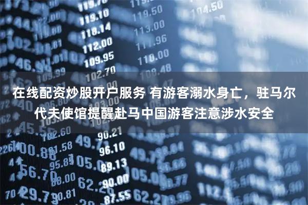 在线配资炒股开户服务 有游客溺水身亡，驻马尔代夫使馆提醒赴马中国游客注意涉水安全