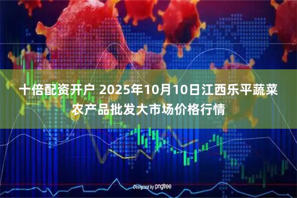 十倍配资开户 2025年10月10日江西乐平蔬菜农产品批发大市场价格行情