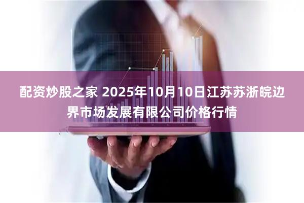 配资炒股之家 2025年10月10日江苏苏浙皖边界市场发展有限公司价格行情
