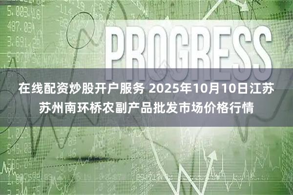 在线配资炒股开户服务 2025年10月10日江苏苏州南环桥农副产品批发市场价格行情