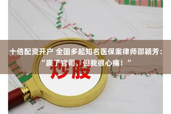 十倍配资开户 全国多起知名医保案律师邵颖芳：“赢了官司，但我很心痛！”
