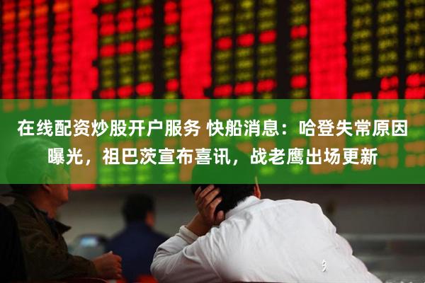 在线配资炒股开户服务 快船消息：哈登失常原因曝光，祖巴茨宣布喜讯，战老鹰出场更新