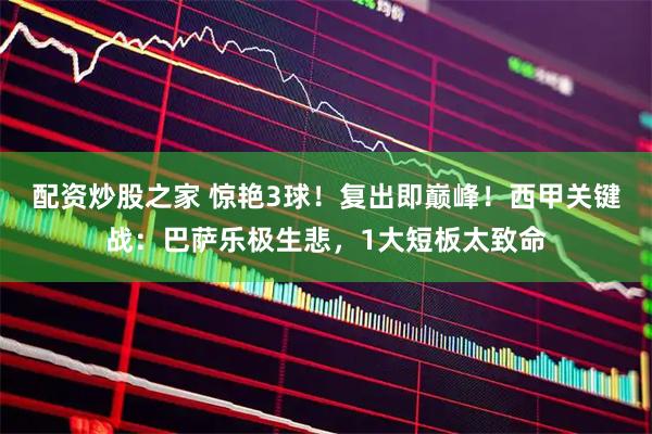 配资炒股之家 惊艳3球！复出即巅峰！西甲关键战：巴萨乐极生悲，1大短板太致命