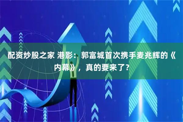 配资炒股之家 港影：郭富城首次携手麦兆辉的《内幕》，真的要来了？