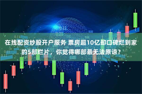 在线配资炒股开户服务 票房超10亿却口碑烂到家的5部烂片，你觉得哪部最无法原谅？