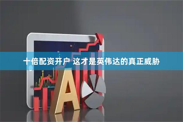 十倍配资开户 这才是英伟达的真正威胁