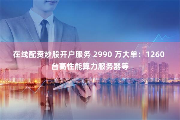 在线配资炒股开户服务 2990 万大单：1260 台高性能算力服务器等