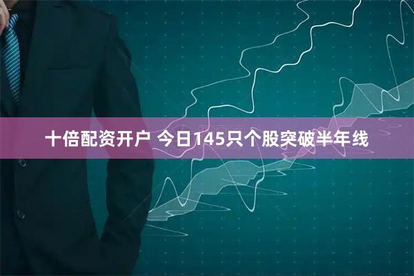 十倍配资开户 今日145只个股突破半年线
