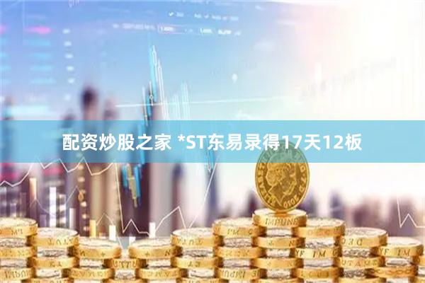 配资炒股之家 *ST东易录得17天12板