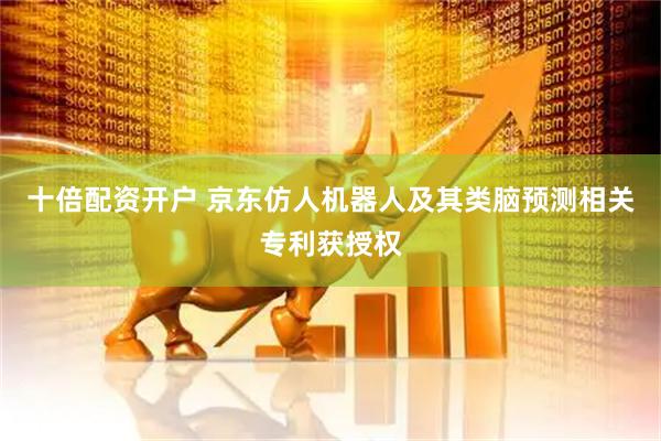 十倍配资开户 京东仿人机器人及其类脑预测相关专利获授权