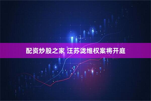 配资炒股之家 汪苏泷维权案将开庭