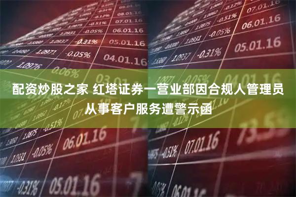 配资炒股之家 红塔证券一营业部因合规人管理员从事客户服务遭警示函