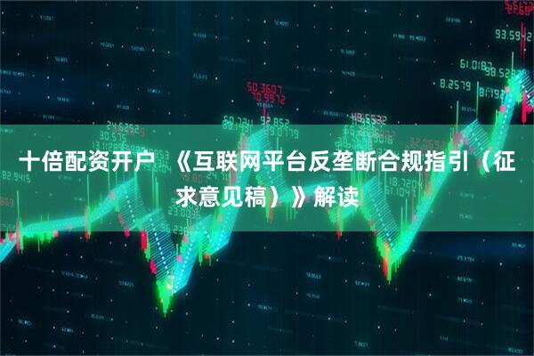 十倍配资开户  《互联网平台反垄断合规指引（征求意见稿）》解读