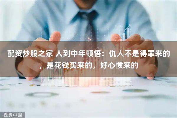 配资炒股之家 人到中年顿悟：仇人不是得罪来的，是花钱买来的，好心惯来的