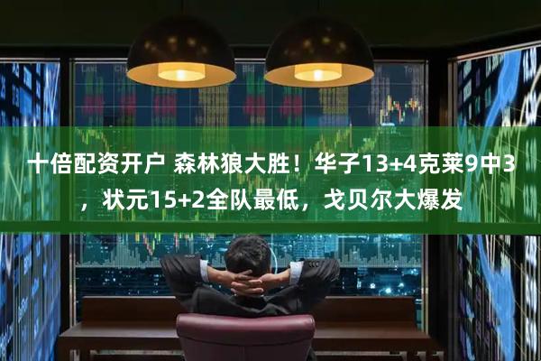 十倍配资开户 森林狼大胜！华子13+4克莱9中3，状元15+2全队最低，戈贝尔大爆发