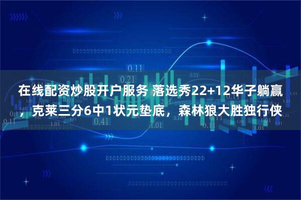 在线配资炒股开户服务 落选秀22+12华子躺赢，克莱三分6中1状元垫底，森林狼大胜独行侠