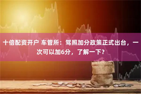 十倍配资开户 车管所：驾照加分政策正式出台，一次可以加6分，了解一下？